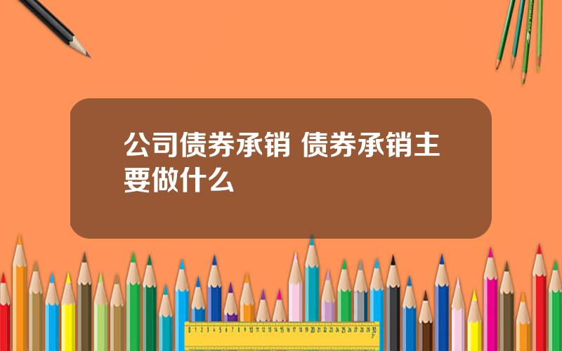 公司债券承销 债券承销主要做什么